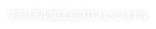 マテリアル加工のプロフェッショナル